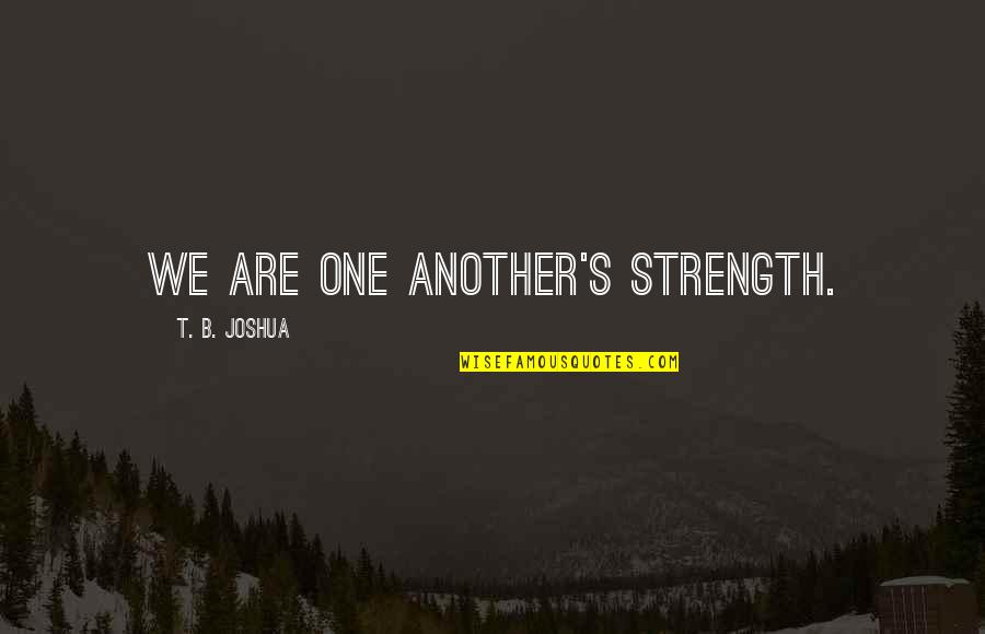 T B Joshua Quotes By T. B. Joshua: We are one another's strength. T B Joshua Quotes By T. B. Joshua: We are one another's strength.