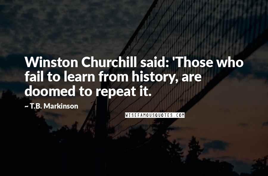 T.B. Markinson quotes: Winston Churchill said: 'Those who fail to learn from history, are doomed to repeat it.