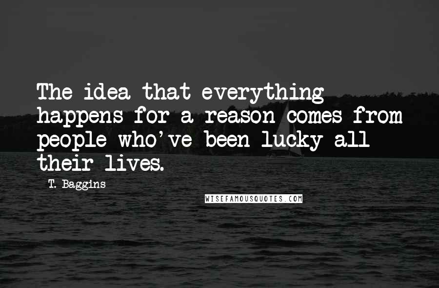 T. Baggins quotes: The idea that everything happens for a reason comes from people who've been lucky all their lives.