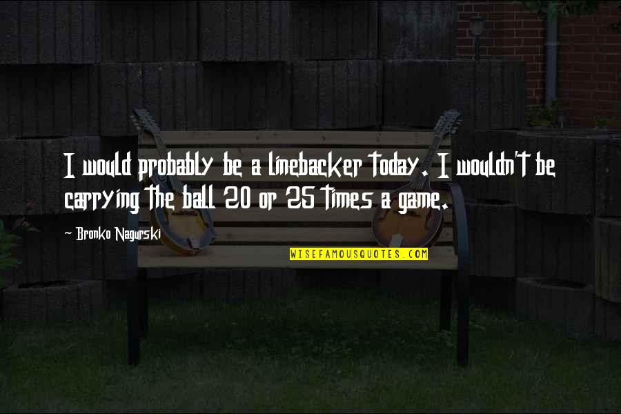T Ball Quotes By Bronko Nagurski: I would probably be a linebacker today. I