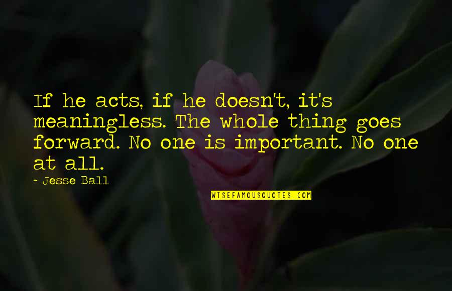 T Ball Quotes By Jesse Ball: If he acts, if he doesn't, it's meaningless.
