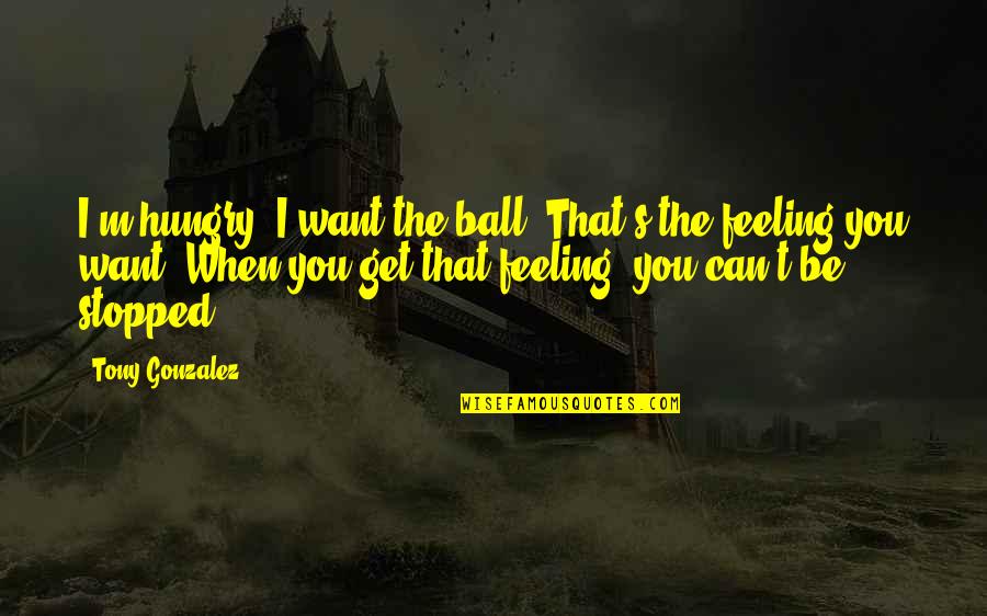 T Ball Quotes By Tony Gonzalez: I'm hungry. I want the ball. That's the