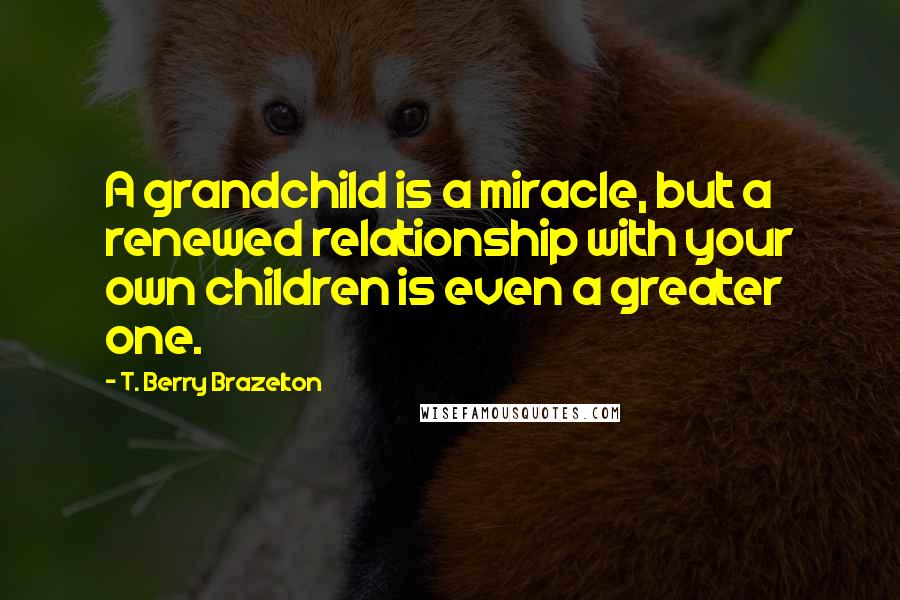 T. Berry Brazelton quotes: A grandchild is a miracle, but a renewed relationship with your own children is even a greater one.