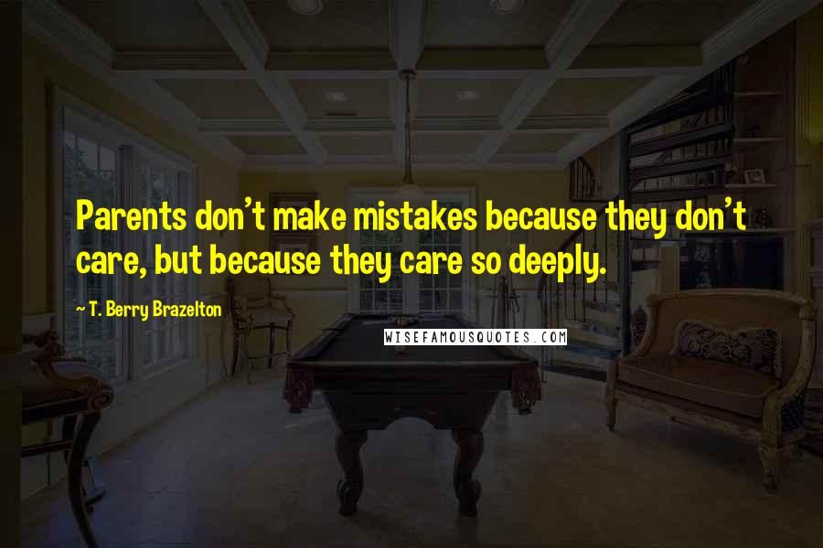 T. Berry Brazelton quotes: Parents don't make mistakes because they don't care, but because they care so deeply.