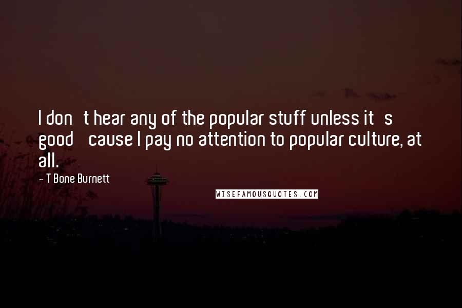 T Bone Burnett quotes: I don't hear any of the popular stuff unless it's good 'cause I pay no attention to popular culture, at all.