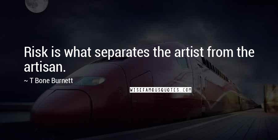 T Bone Burnett quotes: Risk is what separates the artist from the artisan.