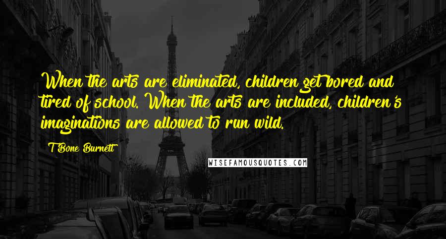 T Bone Burnett quotes: When the arts are eliminated, children get bored and tired of school. When the arts are included, children's imaginations are allowed to run wild.