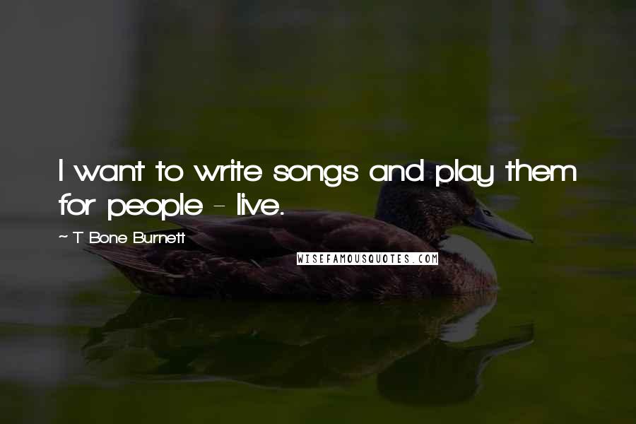 T Bone Burnett quotes: I want to write songs and play them for people - live.