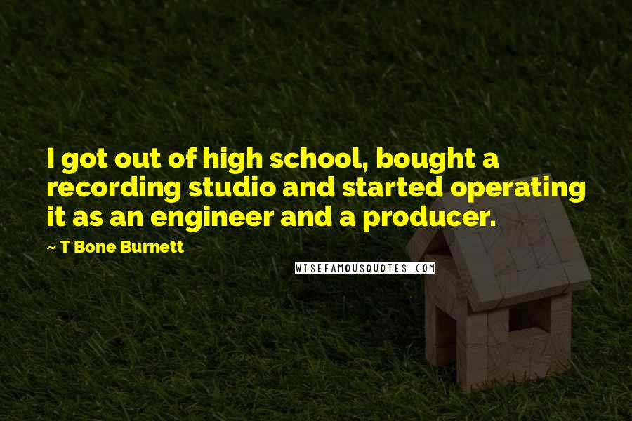 T Bone Burnett quotes: I got out of high school, bought a recording studio and started operating it as an engineer and a producer.