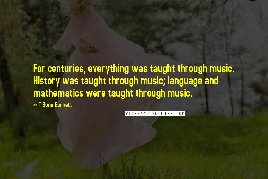 T Bone Burnett quotes: For centuries, everything was taught through music. History was taught through music; language and mathematics were taught through music.