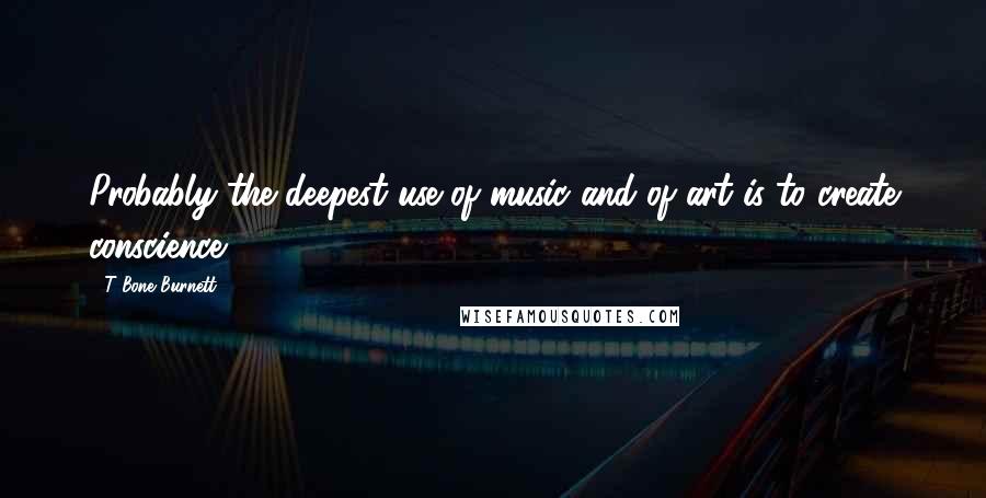 T Bone Burnett quotes: Probably the deepest use of music and of art is to create conscience.