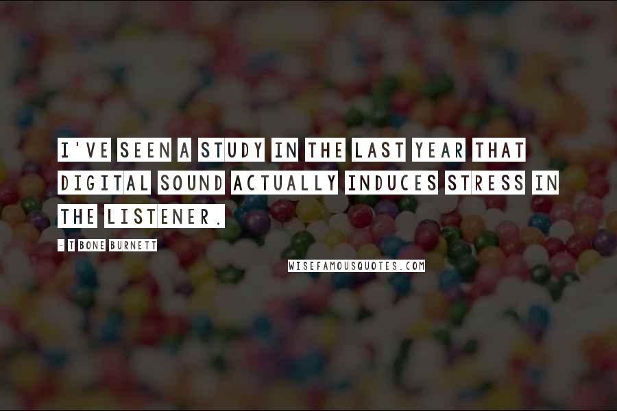 T Bone Burnett quotes: I've seen a study in the last year that digital sound actually induces stress in the listener.