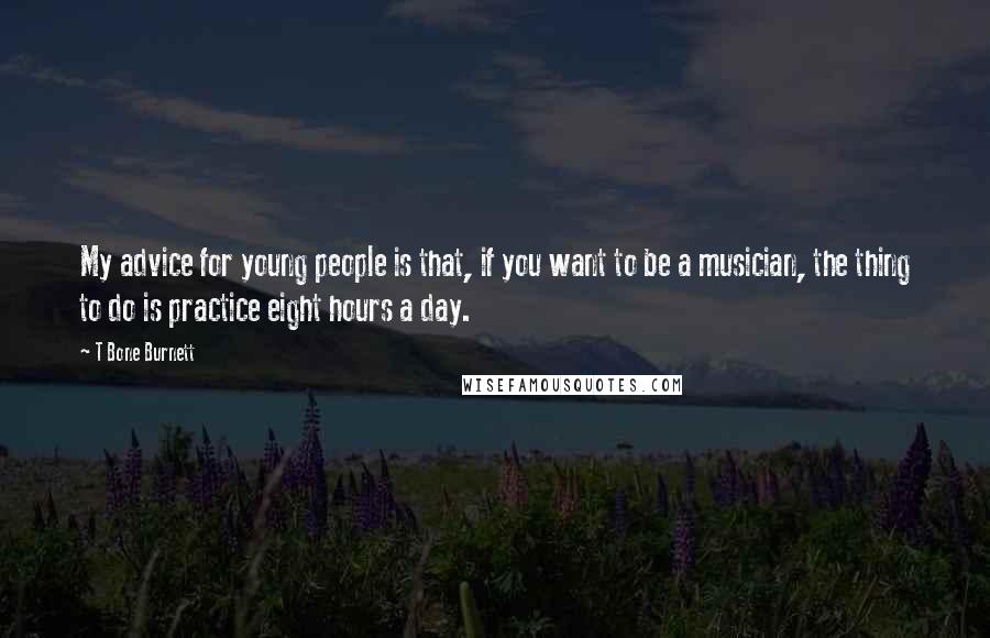 T Bone Burnett quotes: My advice for young people is that, if you want to be a musician, the thing to do is practice eight hours a day.