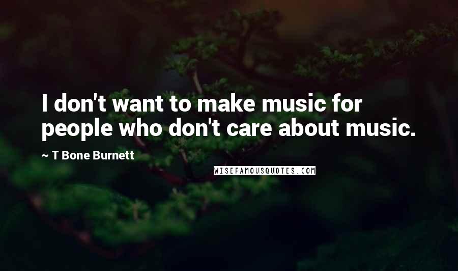 T Bone Burnett quotes: I don't want to make music for people who don't care about music.