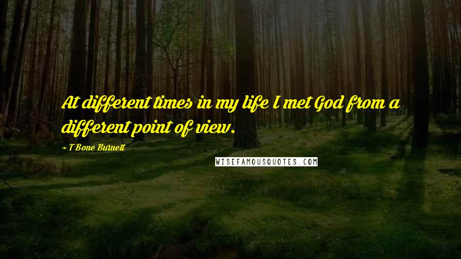 T Bone Burnett quotes: At different times in my life I met God from a different point of view.