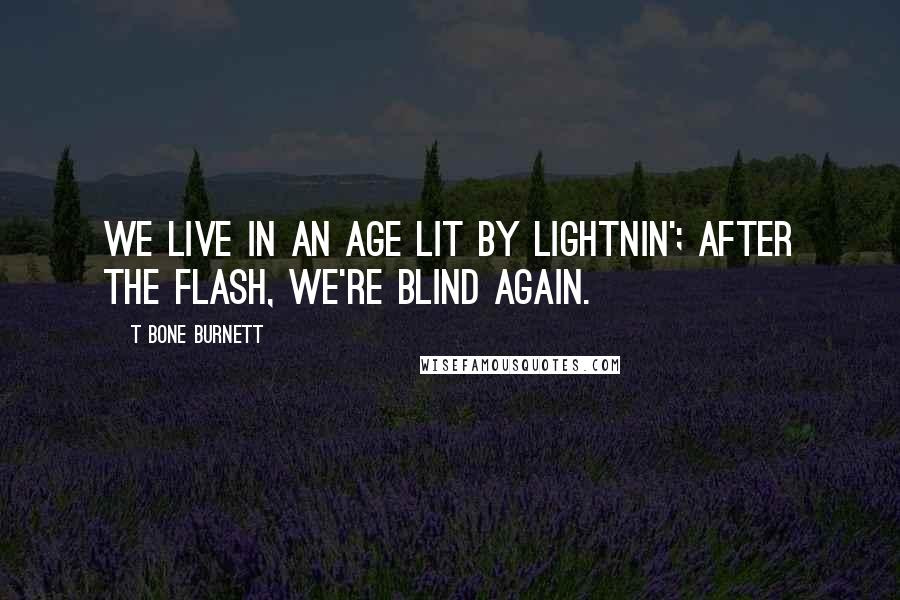 T Bone Burnett quotes: We live in an age lit by lightnin'; after the flash, we're blind again.