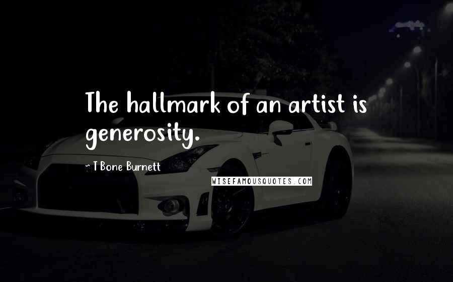 T Bone Burnett quotes: The hallmark of an artist is generosity.