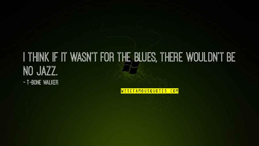 T Bone Quotes By T-Bone Walker: I think if it wasn't for the blues,