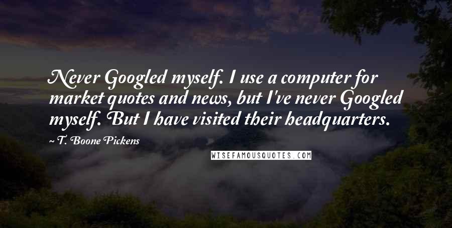 T. Boone Pickens quotes: Never Googled myself. I use a computer for market quotes and news, but I've never Googled myself. But I have visited their headquarters. T. Boone Pickens quotes: Never Googled myself. I use a computer for market quotes and news, but I've never Googled myself. But I have visited their headquarters.