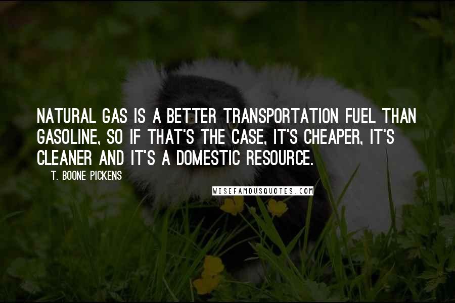 T. Boone Pickens quotes: Natural gas is a better transportation fuel than gasoline, so if that's the case, it's cheaper, it's cleaner and it's a domestic resource. T. Boone Pickens quotes: Natural gas is a better transportation fuel than gasoline, so if that's the case, it's cheaper, it's cleaner and it's a domestic resource.