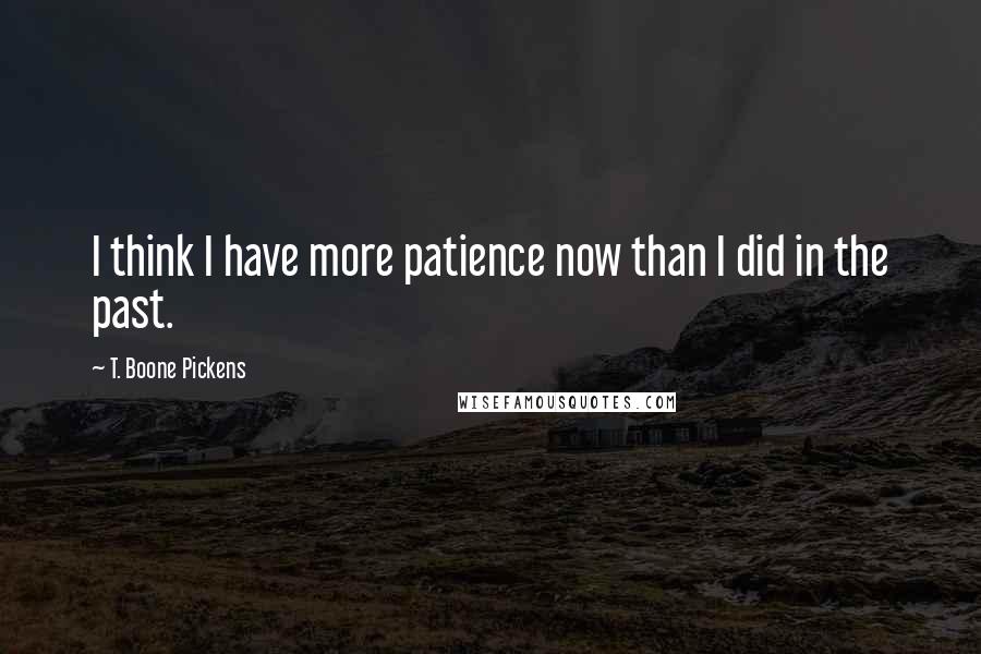 T. Boone Pickens quotes: I think I have more patience now than I did in the past.