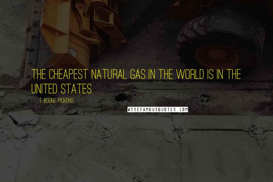 T. Boone Pickens quotes: The cheapest natural gas in the world is in the United States.