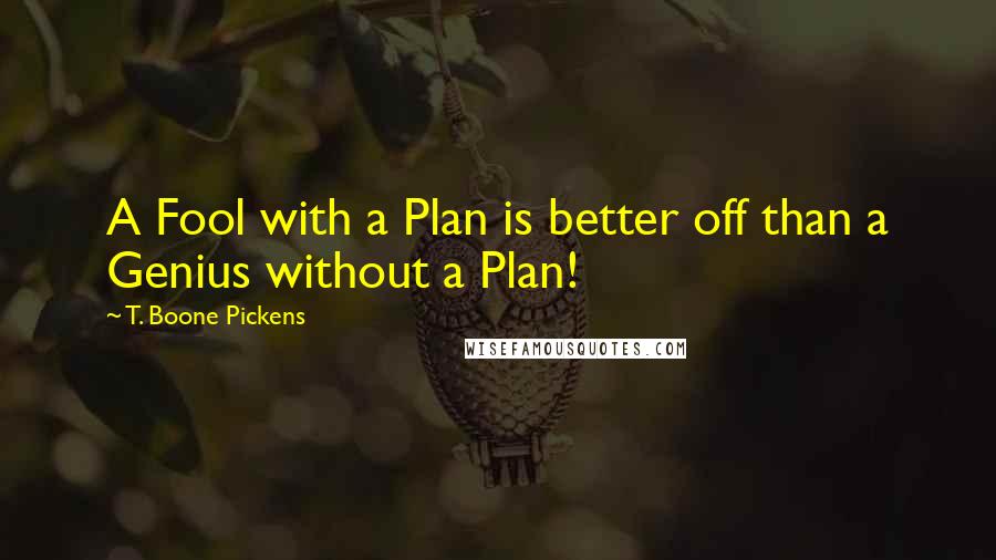 T. Boone Pickens quotes: A Fool with a Plan is better off than a Genius without a Plan!