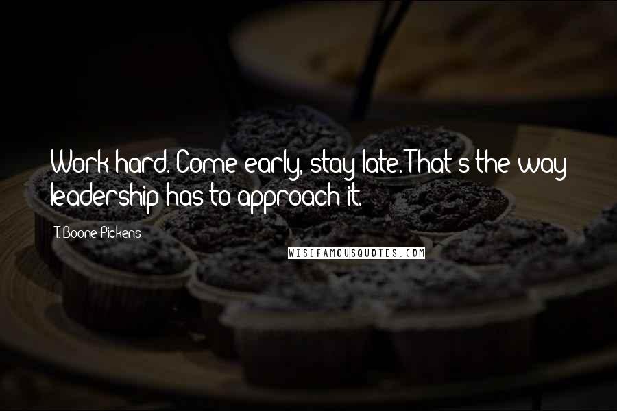 T. Boone Pickens quotes: Work hard. Come early, stay late. That's the way leadership has to approach it.