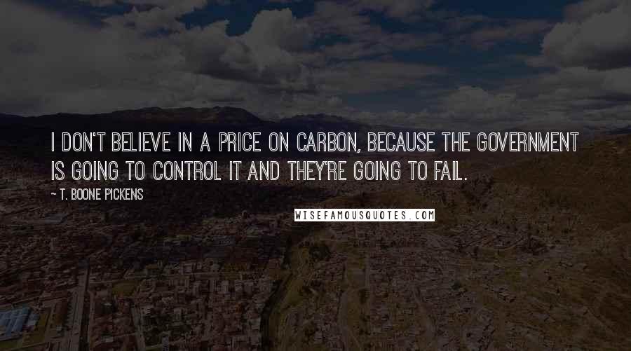 T. Boone Pickens quotes: I don't believe in a price on carbon, because the government is going to control it and they're going to fail. T. Boone Pickens quotes: I don't believe in a price on carbon, because the government is going to control it and they're going to fail.
