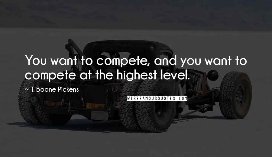 T. Boone Pickens quotes: You want to compete, and you want to compete at the highest level.