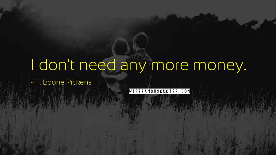 T. Boone Pickens quotes: I don't need any more money.