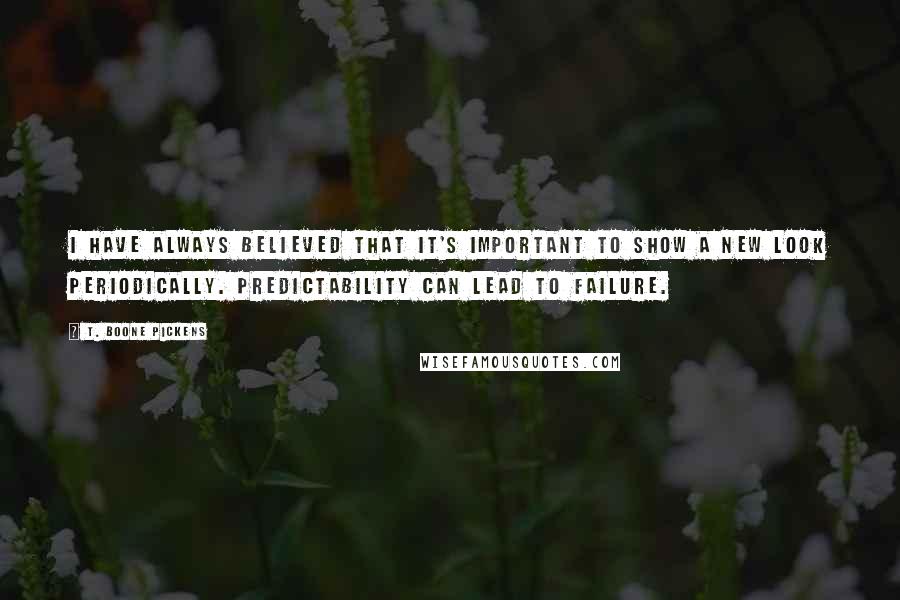 T. Boone Pickens quotes: I have always believed that it's important to show a new look periodically. Predictability can lead to failure. T. Boone Pickens quotes: I have always believed that it's important to show a new look periodically. Predictability can lead to failure.