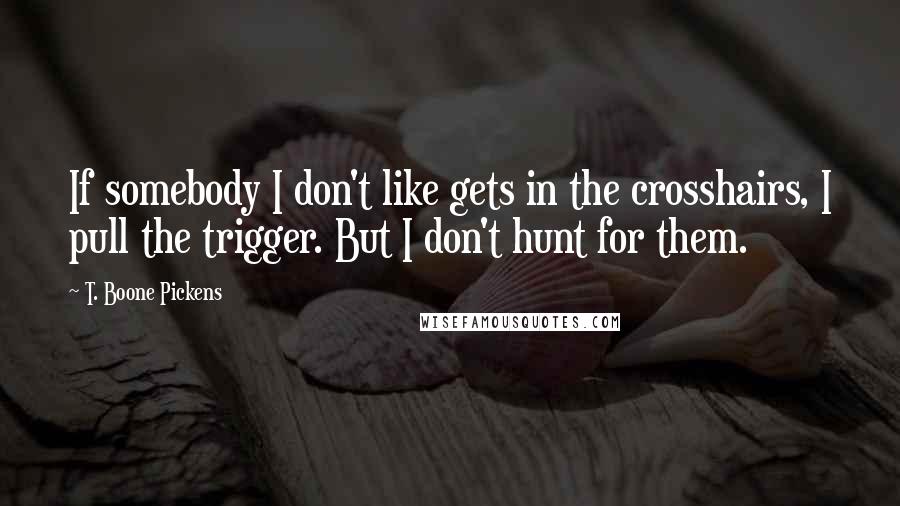 T. Boone Pickens quotes: If somebody I don't like gets in the crosshairs, I pull the trigger. But I don't hunt for them.