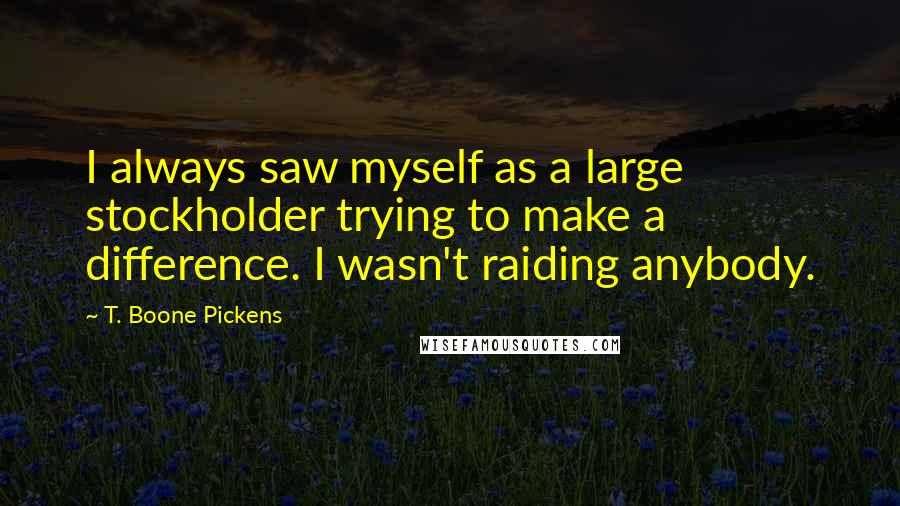 T. Boone Pickens quotes: I always saw myself as a large stockholder trying to make a difference. I wasn't raiding anybody.
