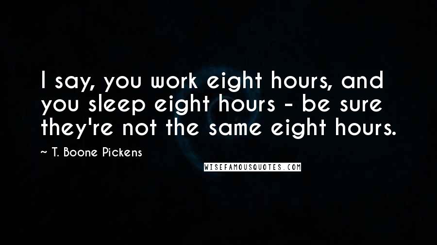 T. Boone Pickens quotes: I say, you work eight hours, and you sleep eight hours - be sure they're not the same eight hours.