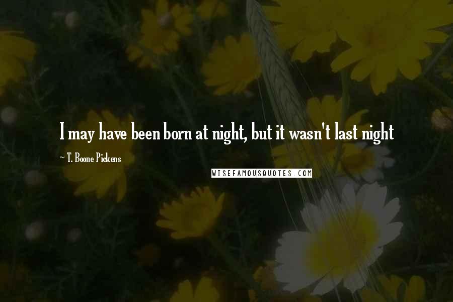 T. Boone Pickens quotes: I may have been born at night, but it wasn't last night