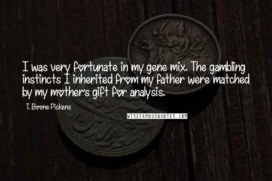 T. Boone Pickens quotes: I was very fortunate in my gene mix. The gambling instincts I inherited from my father were matched by my mother's gift for analysis. T. Boone Pickens quotes: I was very fortunate in my gene mix. The gambling instincts I inherited from my father were matched by my mother's gift for analysis.