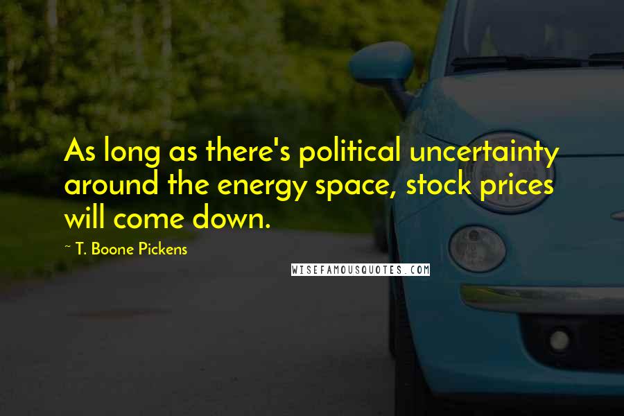 T. Boone Pickens quotes: As long as there's political uncertainty around the energy space, stock prices will come down.