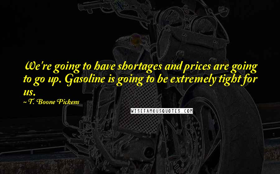 T. Boone Pickens quotes: We're going to have shortages and prices are going to go up. Gasoline is going to be extremely tight for us. T. Boone Pickens quotes: We're going to have shortages and prices are going to go up. Gasoline is going to be extremely tight for us.