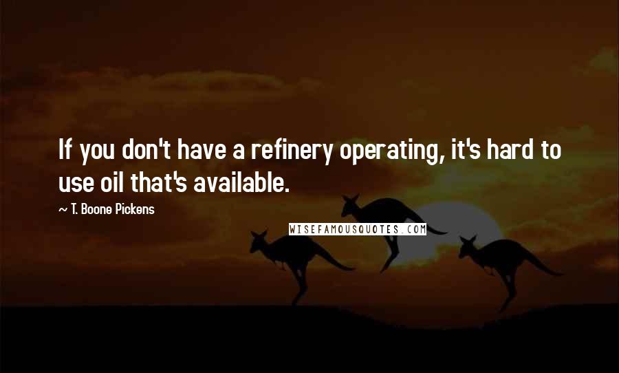 T. Boone Pickens quotes: If you don't have a refinery operating, it's hard to use oil that's available.
