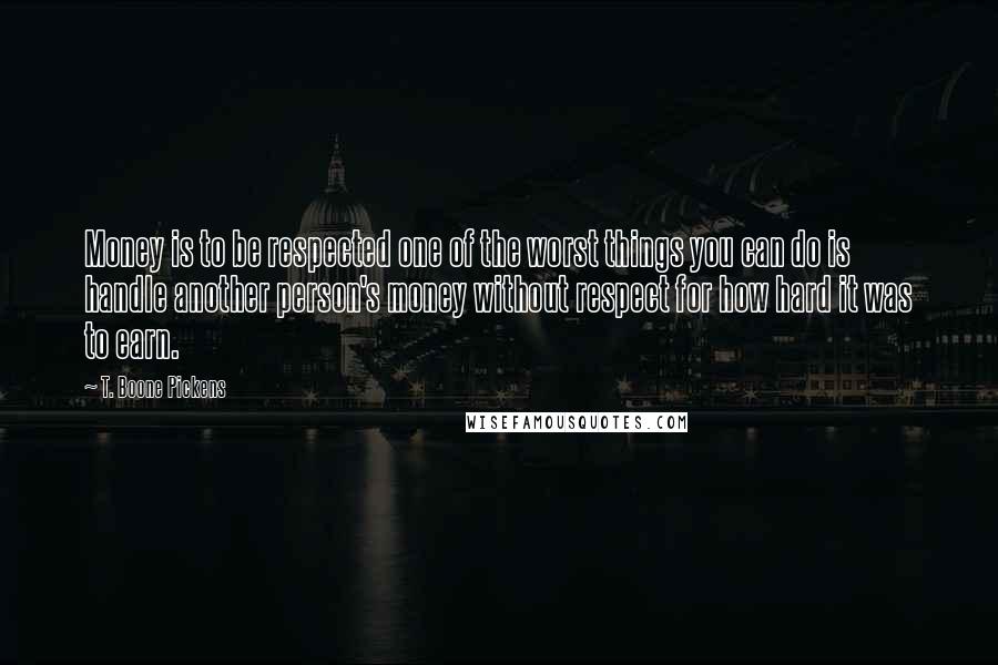 T. Boone Pickens quotes: Money is to be respected one of the worst things you can do is handle another person's money without respect for how hard it was to earn. T. Boone Pickens quotes: Money is to be respected one of the worst things you can do is handle another person's money without respect for how hard it was to earn.