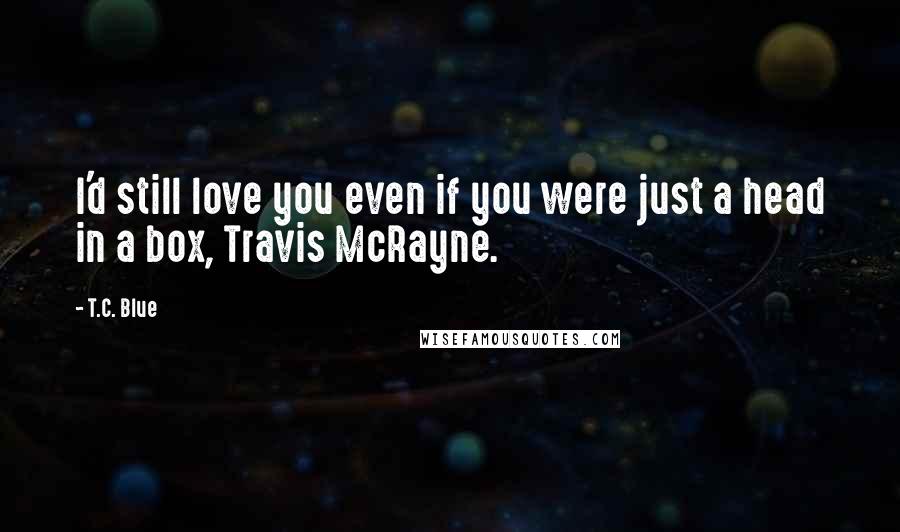 T.C. Blue quotes: I'd still love you even if you were just a head in a box, Travis McRayne.