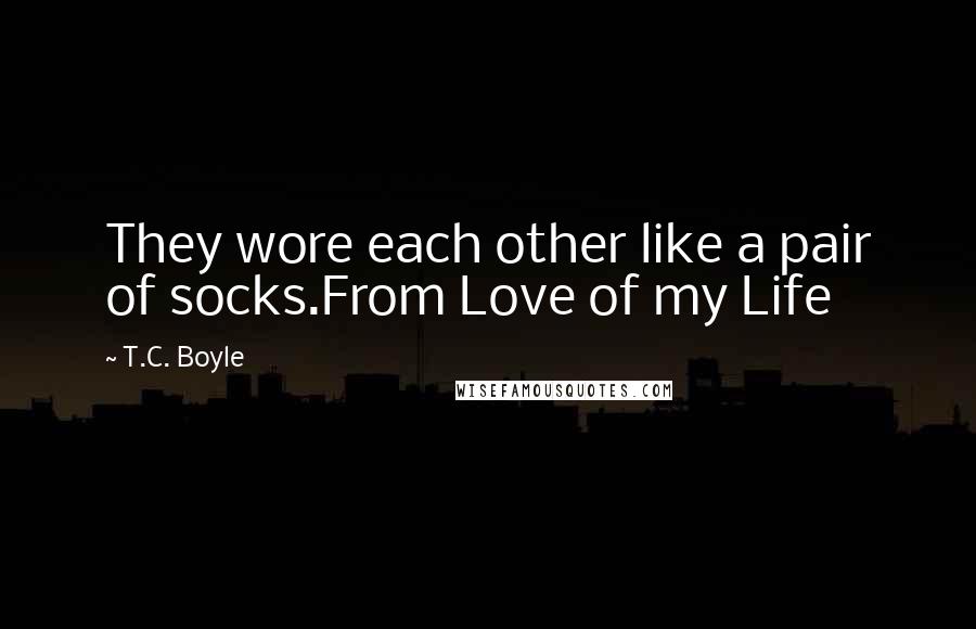 T.C. Boyle quotes: They wore each other like a pair of socks.From Love of my Life
