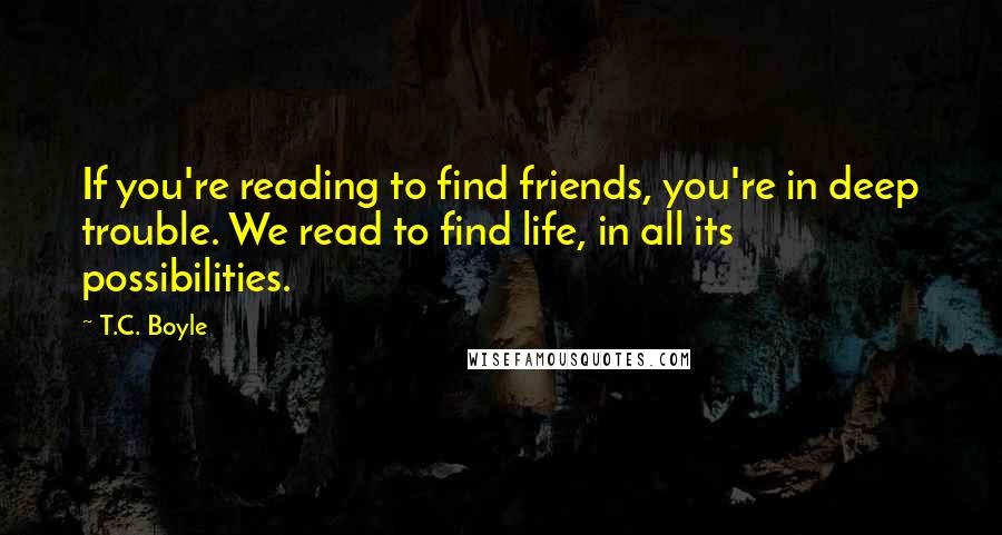 T.C. Boyle quotes: If you're reading to find friends, you're in deep trouble. We read to find life, in all its possibilities.