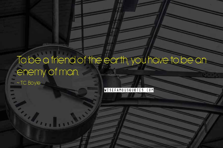 T.C. Boyle quotes: To be a friend of the earth, you have to be an enemy of man.