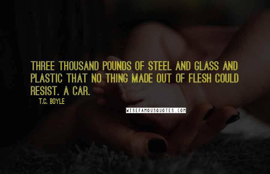 T.C. Boyle quotes: Three thousand pounds of steel and glass and plastic that no thing made out of flesh could resist. A car.