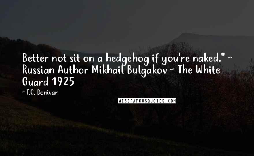 T.C. Donivan quotes: Better not sit on a hedgehog if you're naked." ~ Russian Author Mikhail Bulgakov ~ The White Guard 1925