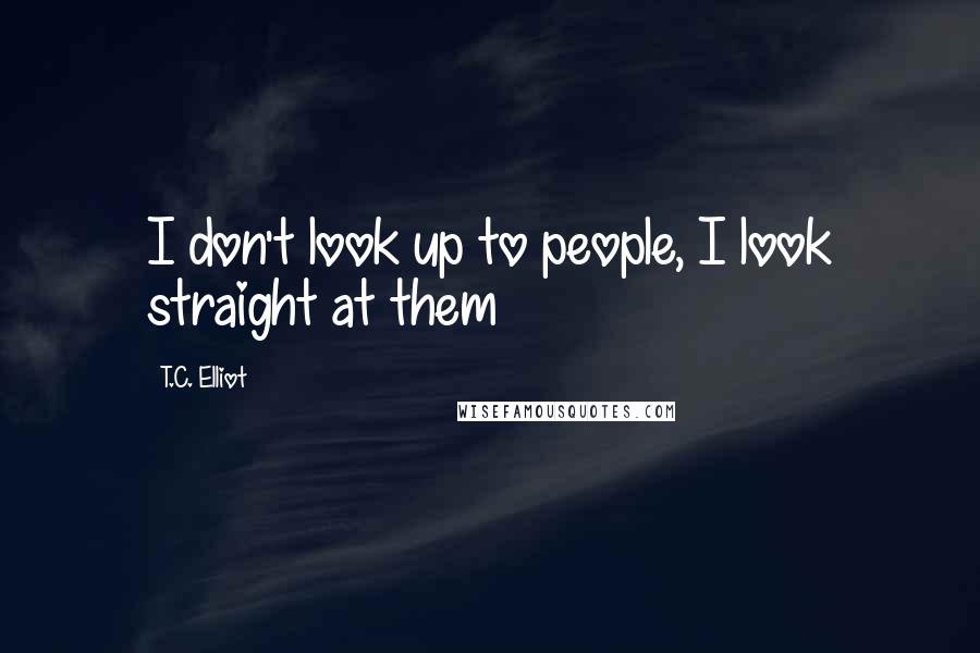 T.C. Elliot quotes: I don't look up to people, I look straight at them