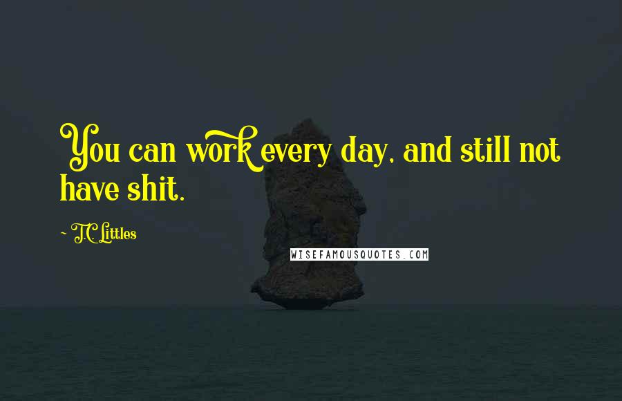 T.C. Littles quotes: You can work every day, and still not have shit.