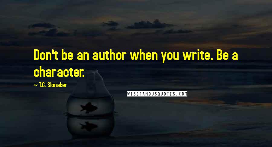 T.C. Slonaker quotes: Don't be an author when you write. Be a character.